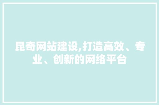 昆奇网站建设,打造高效、专业、创新的网络平台