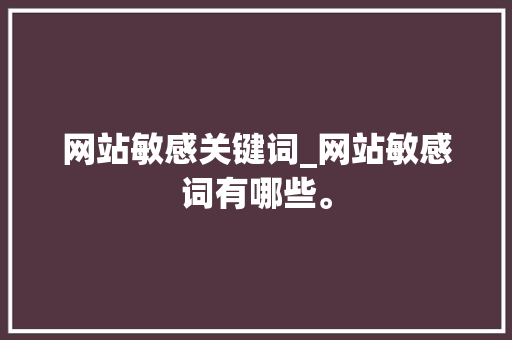 网站敏感关键词_网站敏感词有哪些。 网站敏感关键词_网站敏感词有哪些。 SEO关键词