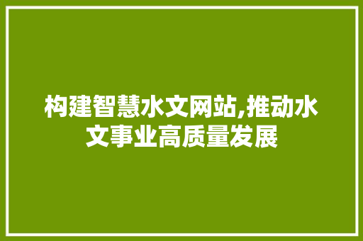 构建智慧水文网站,推动水文事业高质量发展 网站建设公司
