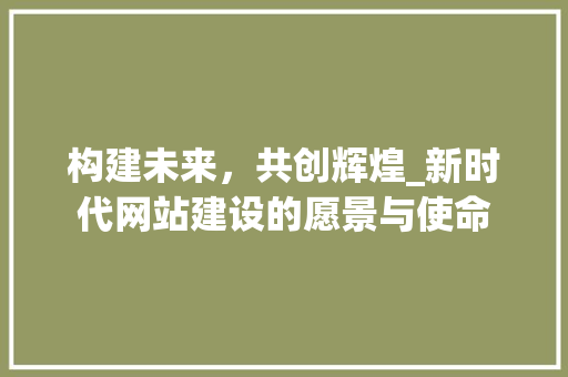 构建未来，共创辉煌_新时代网站建设的愿景与使命