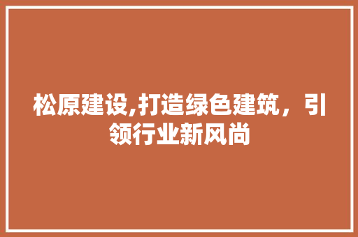 松原建设,打造绿色建筑，引领行业新风尚