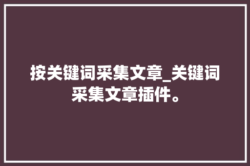按关键词采集文章_关键词采集文章插件。 按关键词采集文章_关键词采集文章插件。 SEO关键词