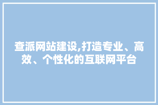 查派网站建设,打造专业、高效、个性化的互联网平台 网站建设公司