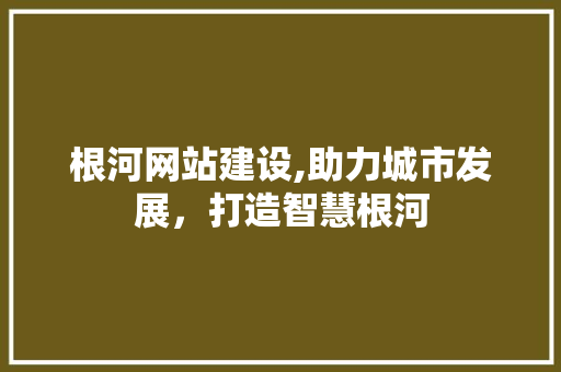 根河网站建设,助力城市发展，打造智慧根河