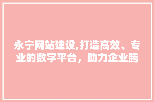 永宁网站建设,打造高效、专业的数字平台，助力企业腾飞
