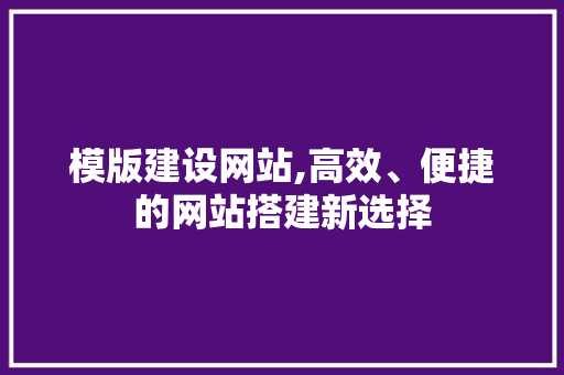模版建设网站,高效、便捷的网站搭建新选择 网站建设公司