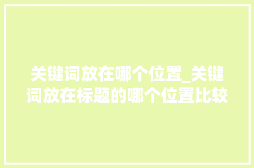关键词放在哪个位置_关键词放在标题的哪个位置比较好。 关键词放在哪个位置_关键词放在标题的哪个位置比较好。 SEO关键词