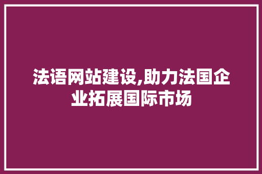 法语网站建设,助力法国企业拓展国际市场 神马SEO