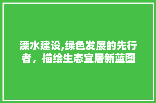 溧水建设,绿色发展的先行者，描绘生态宜居新蓝图 搜狗SEO