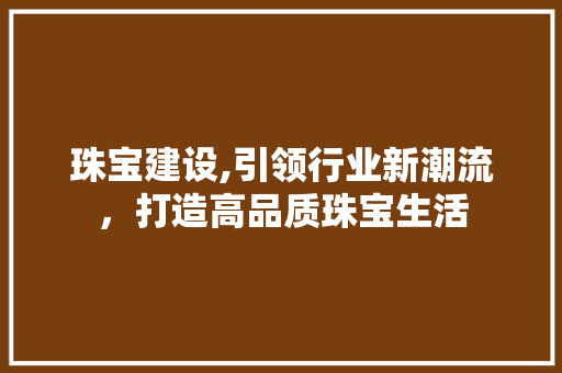 珠宝建设,引领行业新潮流，打造高品质珠宝生活