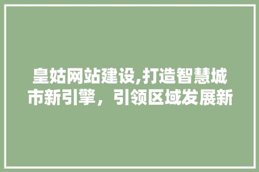 皇姑网站建设,打造智慧城市新引擎，引领区域发展新篇章 SEO关键词