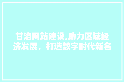 甘洛网站建设,助力区域经济发展，打造数字时代新名片