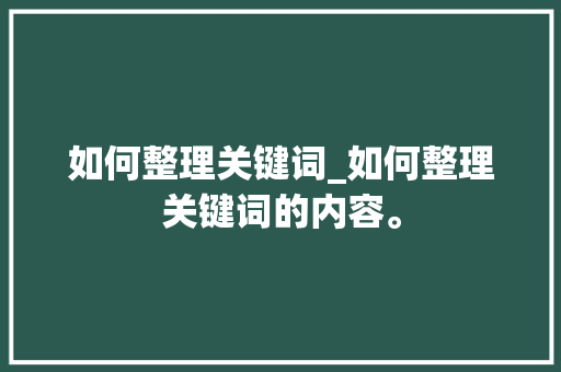 如何整理关键词_如何整理关键词的内容。 SEO关键词 如何整理关键词_如何整理关键词的内容。 如何整理关键词_如何整理关键词的内容。 SEO关键词