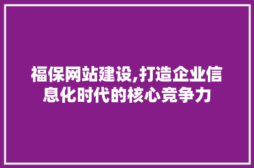 福保网站建设,打造企业信息化时代的核心竞争力 网站建设公司