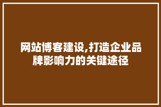 网站博客建设,打造企业品牌影响力的关键途径 网站建设公司