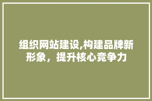 组织网站建设,构建品牌新形象，提升核心竞争力 必应SEO