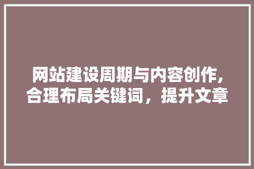 网站建设周期与内容创作,合理布局关键词，提升文章质量 网站建设公司