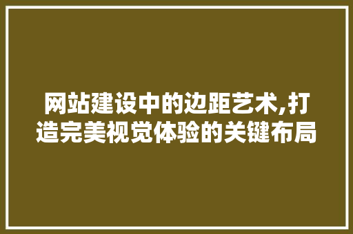 网站建设中的边距艺术,打造完美视觉体验的关键布局