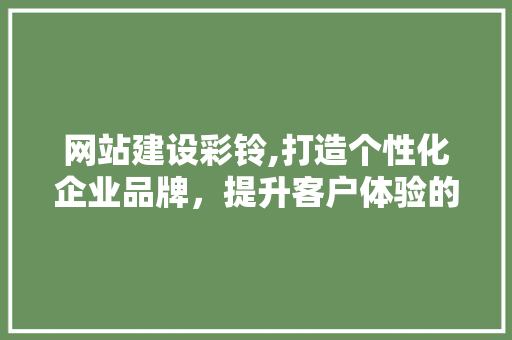 网站建设彩铃,打造个性化企业品牌，提升客户体验的智慧之选