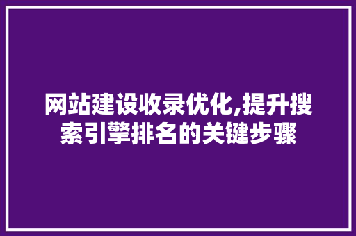 网站建设收录优化,提升搜索引擎排名的关键步骤 网站建设公司