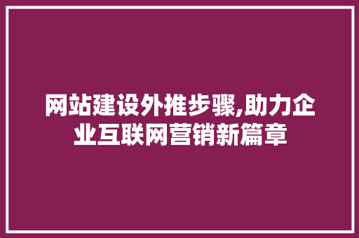 网站建设外推步骤,助力企业互联网营销新篇章 网站建设公司
