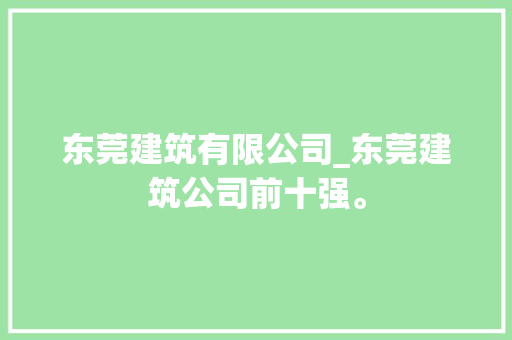 东莞建筑有限公司_东莞建筑公司前十强。 东莞建筑有限公司_东莞建筑公司前十强。 网站建设公司