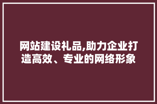 网站建设礼品,助力企业打造高效、专业的网络形象 必应SEO