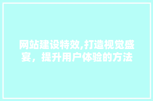 网站建设特效,打造视觉盛宴，提升用户体验的方法