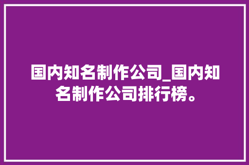 国内知名制作公司_国内知名制作公司排行榜。 国内知名制作公司_国内知名制作公司排行榜。 网站建设公司