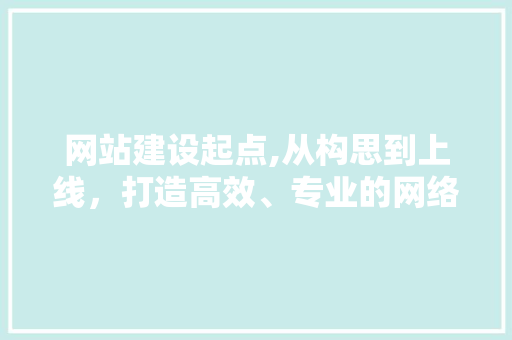 网站建设起点,从构思到上线，打造高效、专业的网络平台 SEO关键词