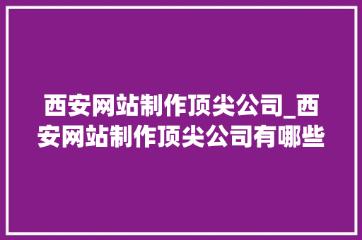 西安网站制作顶尖公司_西安网站制作顶尖公司有哪些。 西安网站制作顶尖公司_西安网站制作顶尖公司有哪些。 网站建设公司