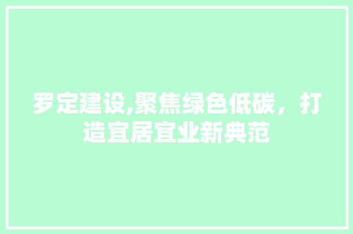 罗定建设,聚焦绿色低碳，打造宜居宜业新典范 必应SEO