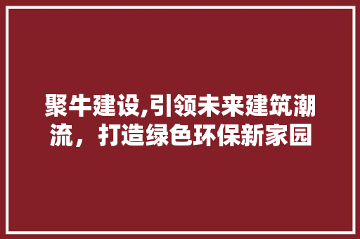 聚牛建设,引领未来建筑潮流，打造绿色环保新家园 百度SEO