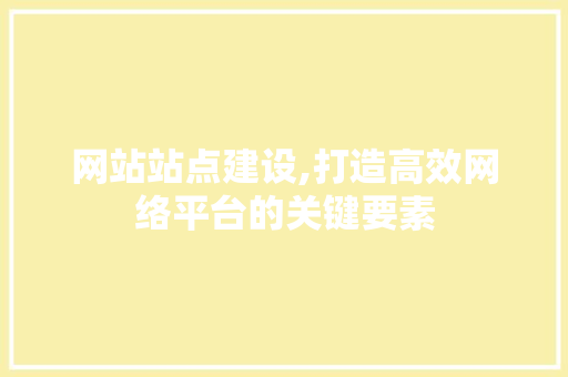 网站站点建设,打造高效网络平台的关键要素 必应SEO