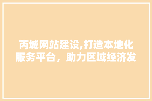 芮城网站建设,打造本地化服务平台，助力区域经济发展 必应SEO
