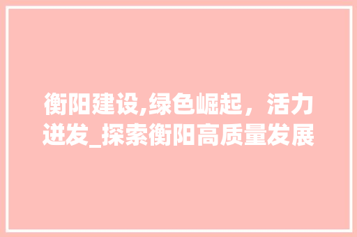 衡阳建设,绿色崛起，活力迸发_探索衡阳高质量发展之路 搜狗SEO