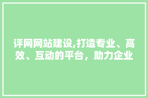 评网网站建设,打造专业、高效、互动的平台，助力企业网络营销 SEO关键词
