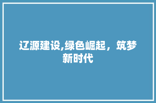 辽源建设,绿色崛起，筑梦新时代 搜狗SEO