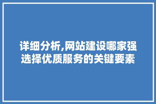详细分析,网站建设哪家强选择优质服务的关键要素