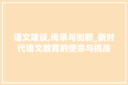 语文建设,传承与创新_新时代语文教育的使命与挑战 网站建设公司