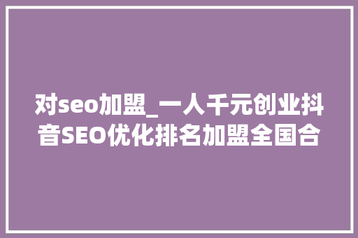 对seo加盟_一人千元创业抖音SEO优化排名加盟全国合作伙伴招募 对seo加盟_一人千元创业抖音SEO优化排名加盟全国合作伙伴招募 SEO关键词