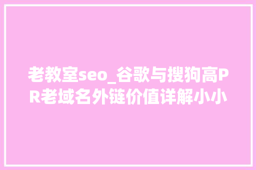 老教室seo_谷歌与搜狗高PR老域名外链价值详解小小教室SEO培训教程 老教室seo_谷歌与搜狗高PR老域名外链价值详解小小教室SEO培训教程 必应SEO