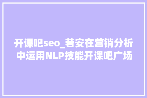 开课吧seo_若安在营销分析中运用NLP技能开课吧广场 开课吧seo_若安在营销分析中运用NLP技能开课吧广场 网站建设公司