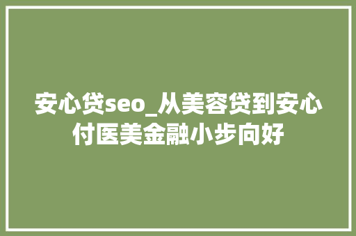 安心贷seo_从美容贷到安心付医美金融小步向好 安心贷seo_从美容贷到安心付医美金融小步向好 必应SEO