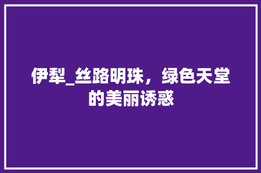 伊犁_丝路明珠，绿色天堂的美丽诱惑