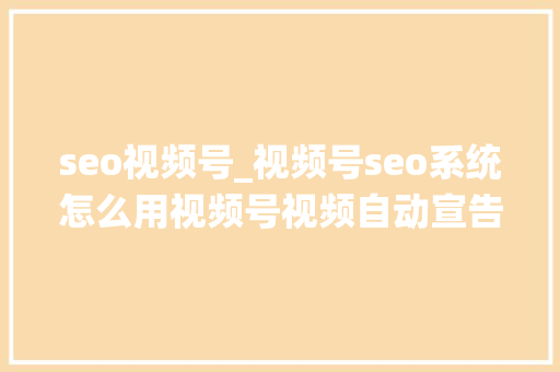 seo视频号_视频号seo系统怎么用视频号视频自动宣告怎么操作 seo视频号_视频号seo系统怎么用视频号视频自动宣告怎么操作 百度SEO