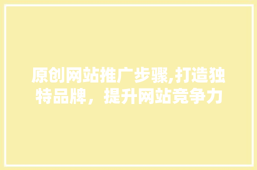 原创网站推广步骤,打造独特品牌，提升网站竞争力 百度SEO