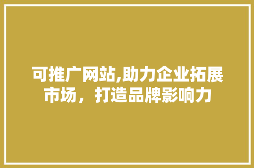 可推广网站,助力企业拓展市场，打造品牌影响力 百度SEO