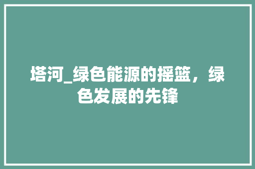 塔河_绿色能源的摇篮，绿色发展的先锋 SEO关键词