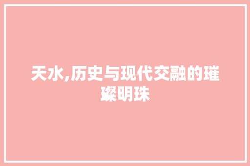 天水,历史与现代交融的璀璨明珠